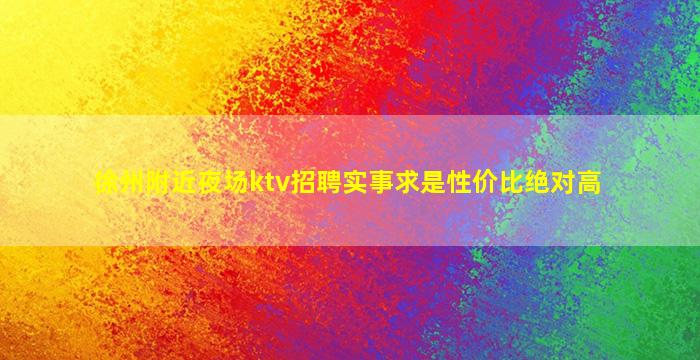 徐州附近夜场ktv招聘实事求是性价比绝对高